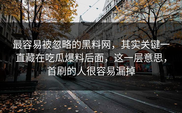 最容易被忽略的黑料网，其实关键一直藏在吃瓜爆料后面，这一层意思，首刷的人很容易漏掉