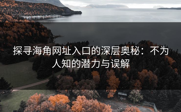 探寻海角网址入口的深层奥秘:不为人知的潜力与误解 探寻海角网址入口的深层奥秘:不为人知的潜力与误解