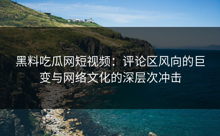 黑料吃瓜网短视频:评论区风向的巨变与网络文化的深层次冲击 黑料吃瓜网短视频:评论区风向的巨变与网络文化的深层次冲击