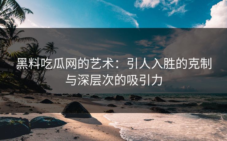 黑料吃瓜网的艺术:引人入胜的克制与深层次的吸引力 黑料吃瓜网的艺术:引人入胜的克制与深层次的吸引力