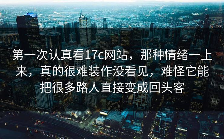 第一次认真看17c网站,那种情绪一上来,真的很难装作没看见,难怪它能把很多路人直接变成回头客 第一次认真看17c网站,那种情绪一上来,真的很难装作没看见,难怪它能把很多路人直接变成回头客