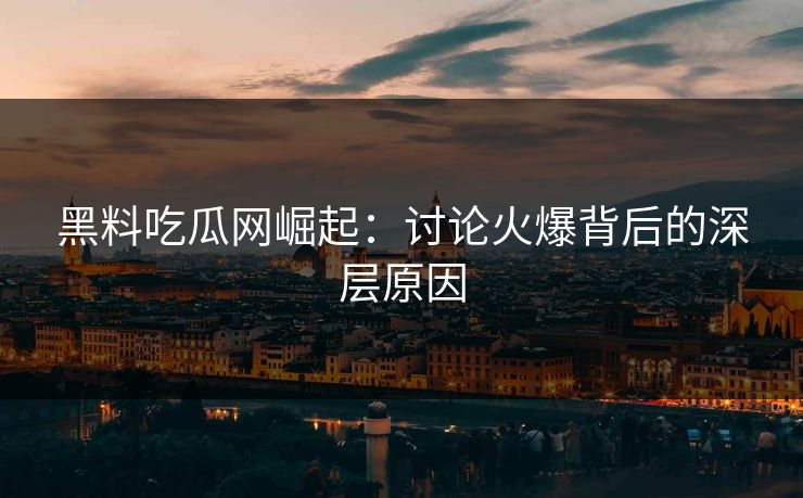 黑料吃瓜网崛起:讨论火爆背后的深层原因 黑料吃瓜网崛起:讨论火爆背后的深层原因