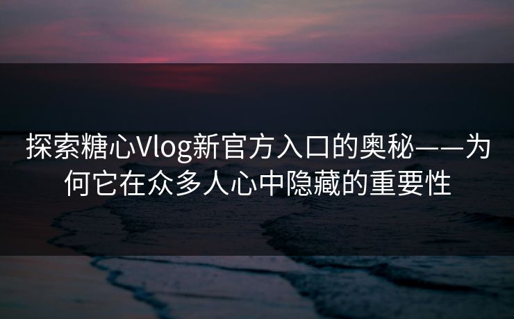 探索糖心Vlog新官方入口的奥秘——为何它在众多人心中隐藏的重要性 探索糖心Vlog新官方入口的奥秘——为何它在众多人心中隐藏的重要性