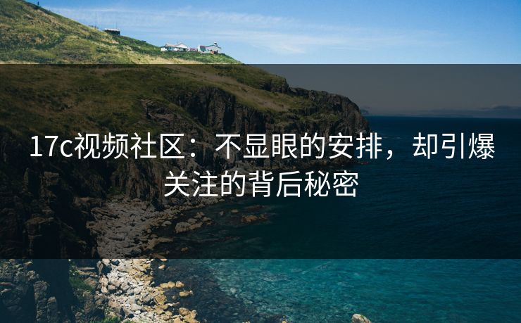 17c视频社区:不显眼的安排,却引爆关注的背后秘密 17c视频社区:不显眼的安排,却引爆关注的背后秘密