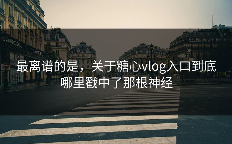 最离谱的是,关于糖心vlog入口到底哪里戳中了那根神经 最离谱的是,关于糖心vlog入口到底哪里戳中了那根神经