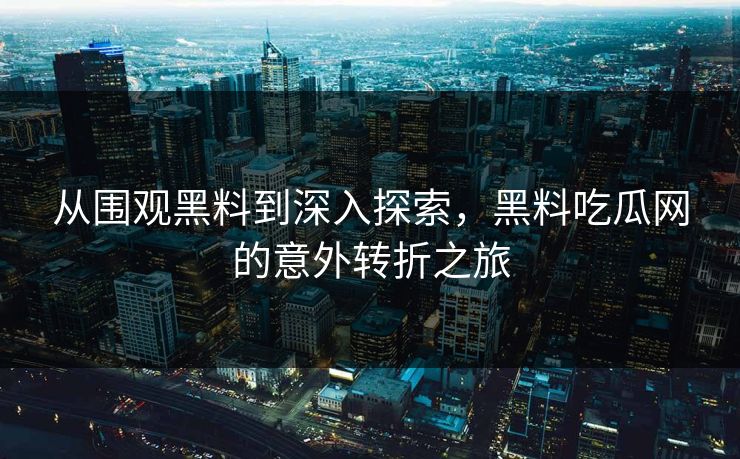 从围观黑料到深入探索,黑料吃瓜网的意外转折之旅 从围观黑料到深入探索,黑料吃瓜网的意外转折之旅