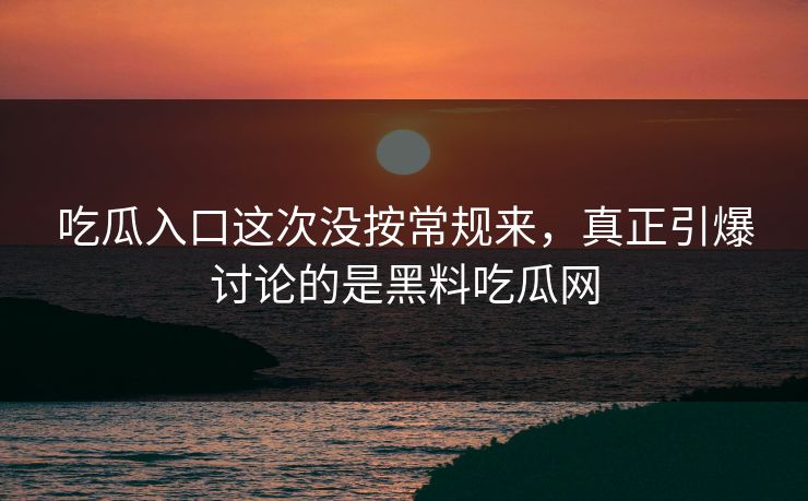 吃瓜入口这次没按常规来,真正引爆讨论的是黑料吃瓜网 吃瓜入口这次没按常规来,真正引爆讨论的是黑料吃瓜网