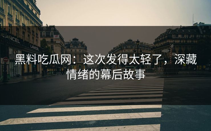 黑料吃瓜网:这次发得太轻了,深藏情绪的幕后故事 黑料吃瓜网:这次发得太轻了,深藏情绪的幕后故事