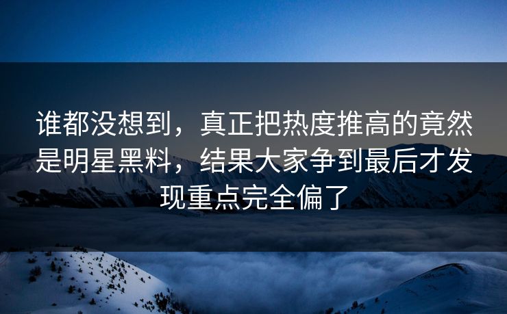 谁都没想到,真正把热度推高的竟然是明星黑料,结果大家争到最后才发现重点完全偏了 谁都没想到,真正把热度推高的竟然是明星黑料,结果大家争到最后才发现重点完全偏了
