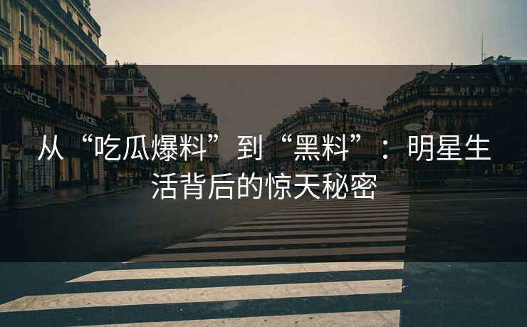 从“吃瓜爆料”到“黑料”:明星生活背后的惊天秘密 从“吃瓜爆料”到“黑料”:明星生活背后的惊天秘密