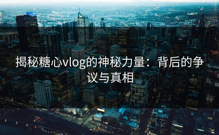 揭秘糖心vlog的神秘力量:背后的争议与真相 揭秘糖心vlog的神秘力量:背后的争议与真相