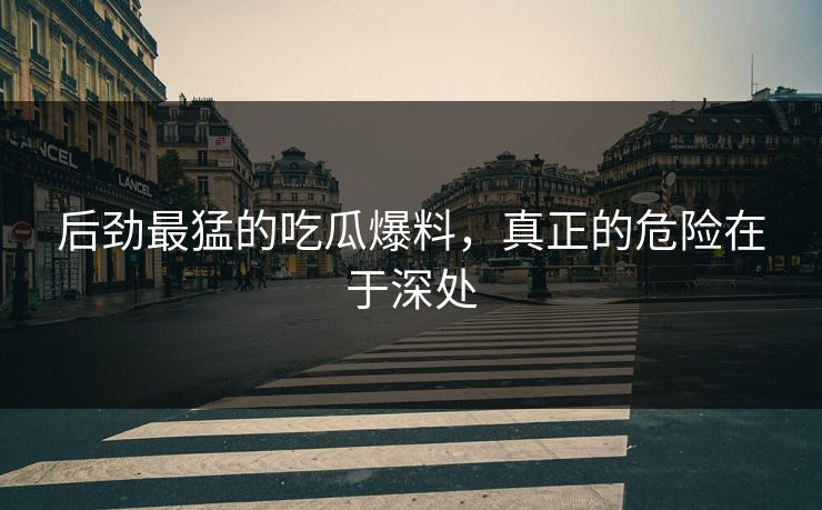 后劲最猛的吃瓜爆料,真正的危险在于深处 后劲最猛的吃瓜爆料,真正的危险在于深处