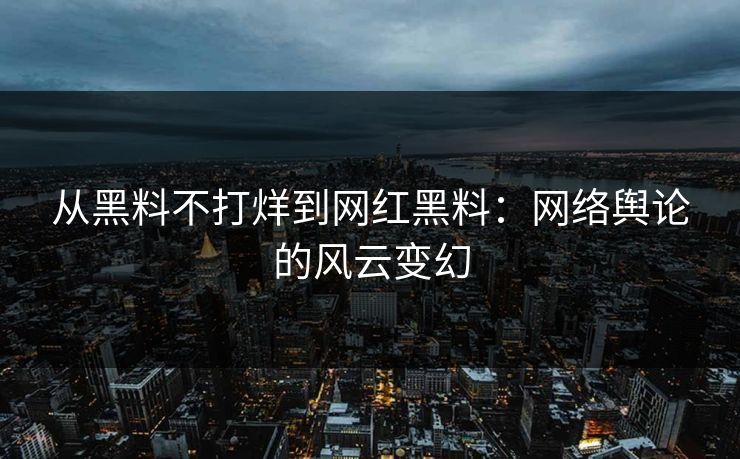 从黑料不打烊到网红黑料:网络舆论的风云变幻 从黑料不打烊到网红黑料:网络舆论的风云变幻