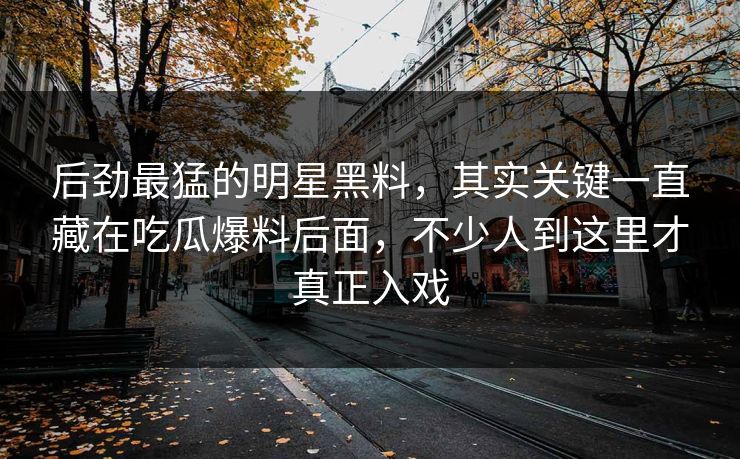 后劲最猛的明星黑料,其实关键一直藏在吃瓜爆料后面,不少人到这里才真正入戏 后劲最猛的明星黑料,其实关键一直藏在吃瓜爆料后面,不少人到这里才真正入戏