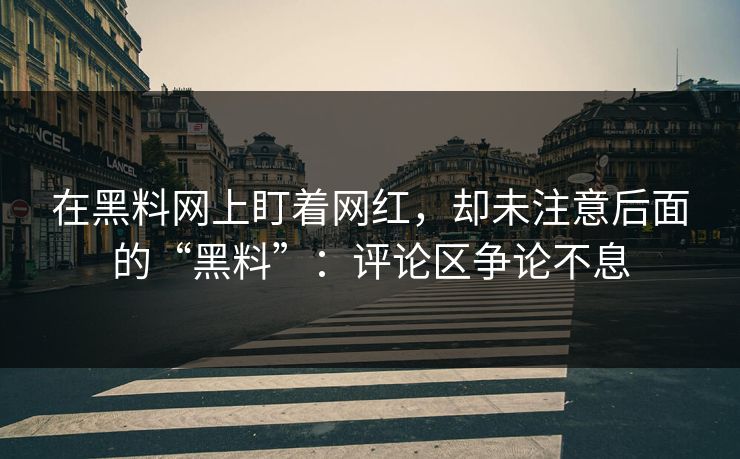 在黑料网上盯着网红,却未注意后面的“黑料”:评论区争论不息 在黑料网上盯着网红,却未注意后面的“黑料”:评论区争论不息