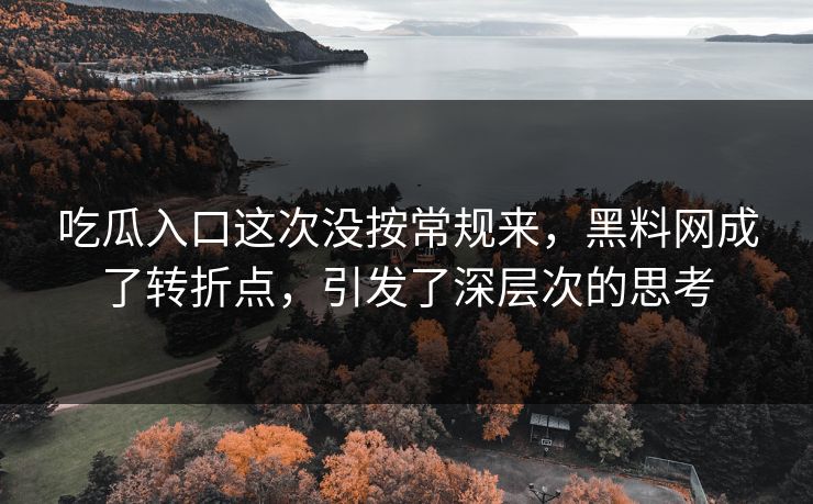 吃瓜入口这次没按常规来,黑料网成了转折点,引发了深层次的思考 吃瓜入口这次没按常规来,黑料网成了转折点,引发了深层次的思考