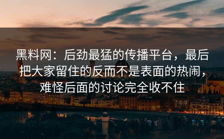 黑料网:后劲最猛的传播平台,最后把大家留住的反而不是表面的热闹,难怪后面的讨论完全收不住 黑料网:后劲最猛的传播平台,最后把大家留住的反而不是表面的热闹,难怪后面的讨论完全收不住