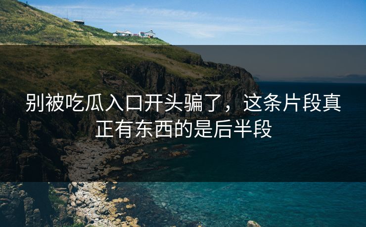 别被吃瓜入口开头骗了,这条片段真正有东西的是后半段 别被吃瓜入口开头骗了,这条片段真正有东西的是后半段