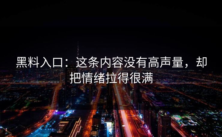 黑料入口:这条内容没有高声量,却把情绪拉得很满 黑料入口:这条内容没有高声量,却把情绪拉得很满
