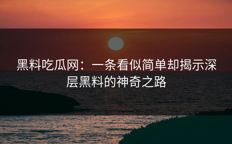 黑料吃瓜网:一条看似简单却揭示深层黑料的神奇之路 黑料吃瓜网:一条看似简单却揭示深层黑料的神奇之路
