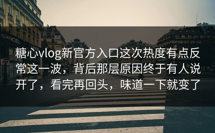 糖心vlog新官方入口这次热度有点反常这一波,背后那层原因终于有人说开了,看完再回头,味道一下就变了 糖心vlog新官方入口这次热度有点反常这一波,背后那层原因终于有人说开了,看完再回头,味道一下就变了