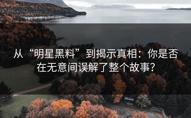 从“明星黑料”到揭示真相:你是否在无意间误解了整个故事? 从“明星黑料”到揭示真相:你是否在无意间误解了整个故事?