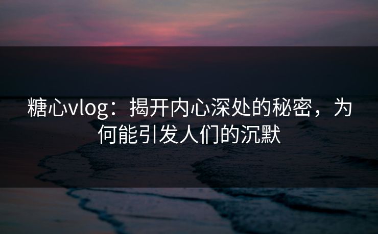 糖心vlog:揭开内心深处的秘密,为何能引发人们的沉默 糖心vlog:揭开内心深处的秘密,为何能引发人们的沉默