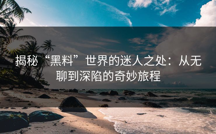 揭秘“黑料”世界的迷人之处:从无聊到深陷的奇妙旅程 揭秘“黑料”世界的迷人之处:从无聊到深陷的奇妙旅程