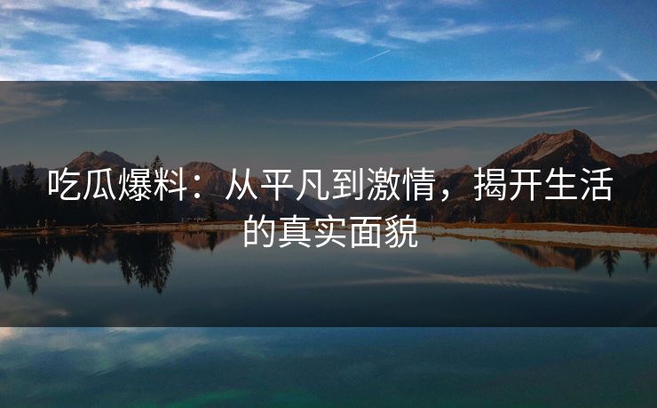吃瓜爆料:从平凡到激情,揭开生活的真实面貌 吃瓜爆料:从平凡到激情,揭开生活的真实面貌