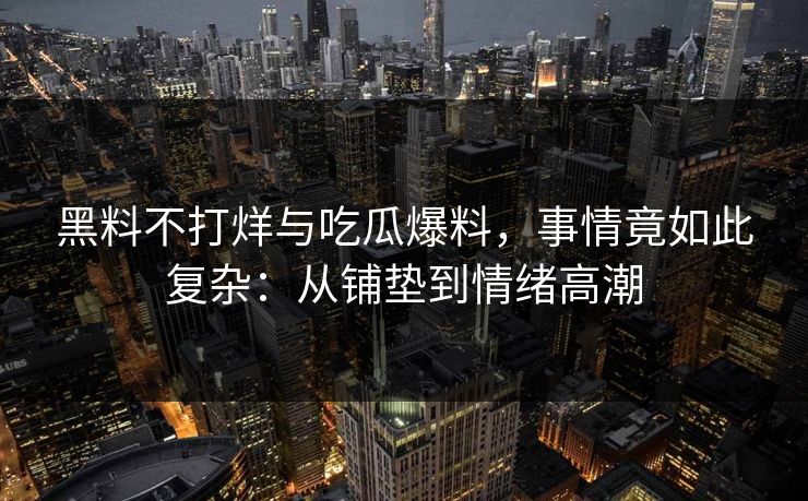 黑料不打烊与吃瓜爆料，事情竟如此复杂：从铺垫到情绪高潮