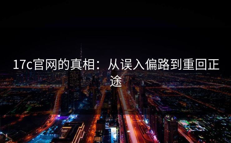 17c官网的真相:从误入偏路到重回正途 17c官网的真相:从误入偏路到重回正途