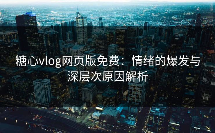 糖心vlog网页版免费:情绪的爆发与深层次原因解析 糖心vlog网页版免费:情绪的爆发与深层次原因解析