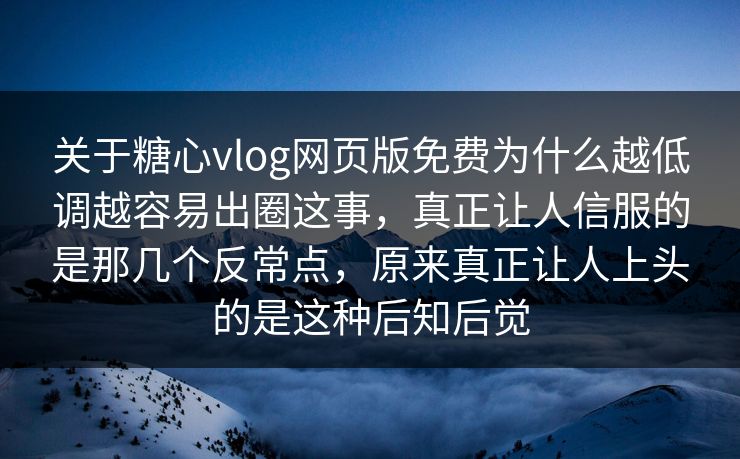 关于糖心vlog网页版免费为什么越低调越容易出圈这事,真正让人信服的是那几个反常点,原来真正让人上头的是这种后知后觉 关于糖心vlog网页版免费为什么越低调越容易出圈这事,真正让人信服的是那几个反常点,原来真正让人上头的是这种后知后觉