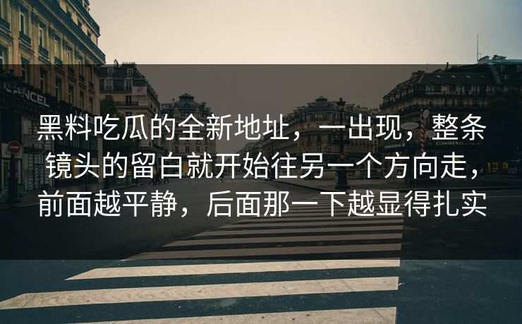 黑料吃瓜的全新地址,一出现,整条镜头的留白就开始往另一个方向走,前面越平静,后面那一下越显得扎实 黑料吃瓜的全新地址,一出现,整条镜头的留白就开始往另一个方向走,前面越平静,后面那一下越显得扎实