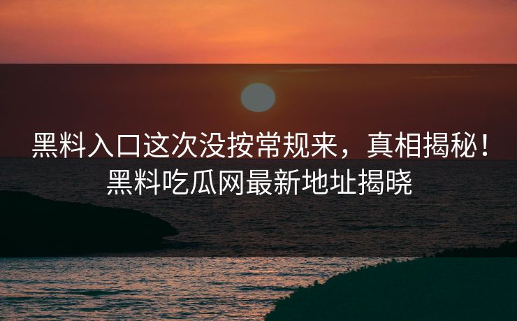 黑料入口这次没按常规来,真相揭秘!黑料吃瓜网最新地址揭晓 黑料入口这次没按常规来,真相揭秘!黑料吃瓜网最新地址揭晓