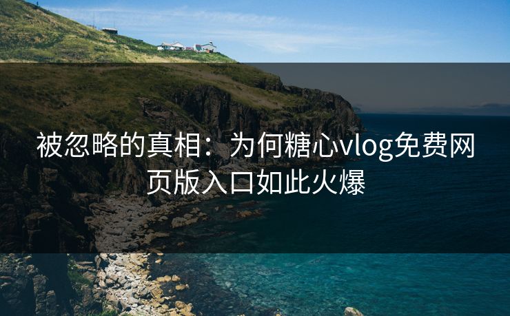 被忽略的真相：为何糖心vlog免费网页版入口如此火爆