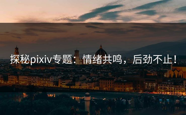 探秘pixiv专题：情绪共鸣，后劲不止！
