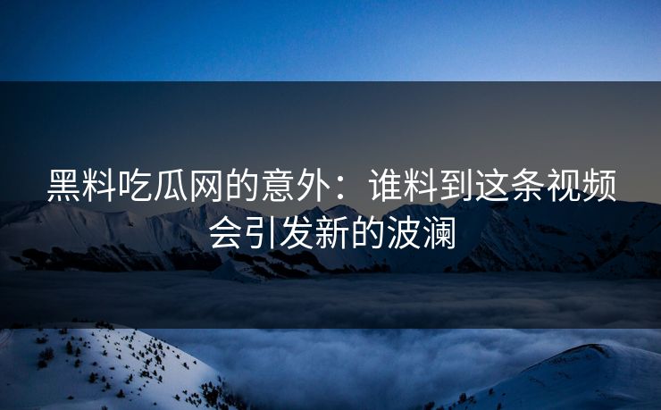 黑料吃瓜网的意外:谁料到这条视频会引发新的波澜 黑料吃瓜网的意外:谁料到这条视频会引发新的波澜