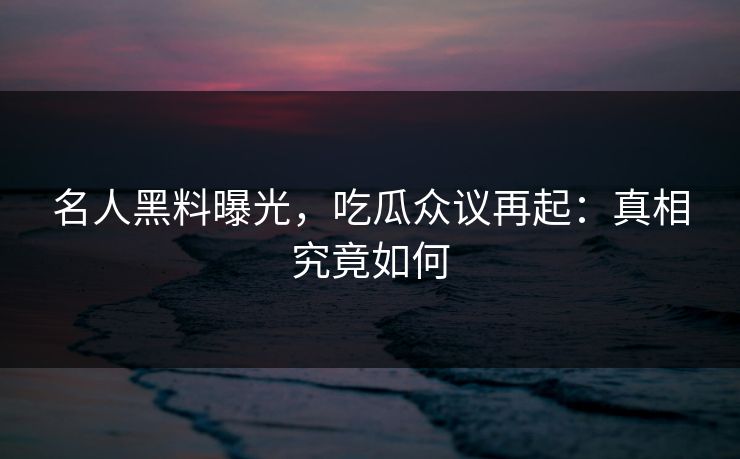 名人黑料曝光,吃瓜众议再起:真相究竟如何 名人黑料曝光,吃瓜众议再起:真相究竟如何