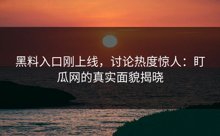 黑料入口刚上线，讨论热度惊人：盯瓜网的真实面貌揭晓