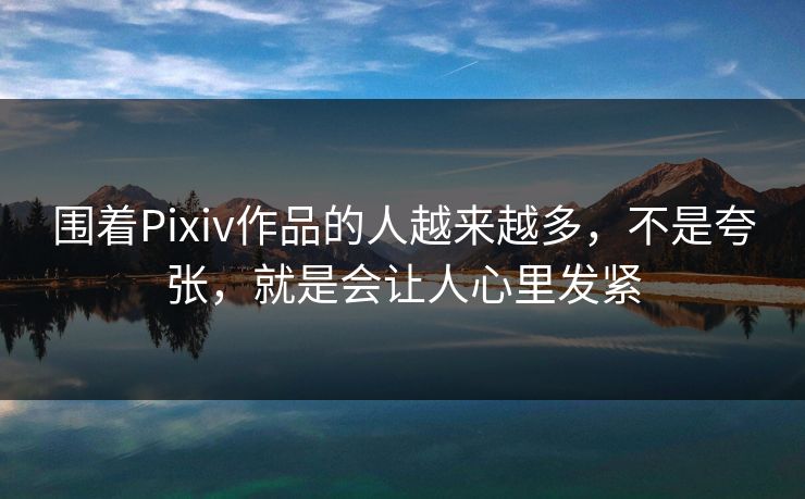 围着Pixiv作品的人越来越多,不是夸张,就是会让人心里发紧 围着Pixiv作品的人越来越多,不是夸张,就是会让人心里发紧