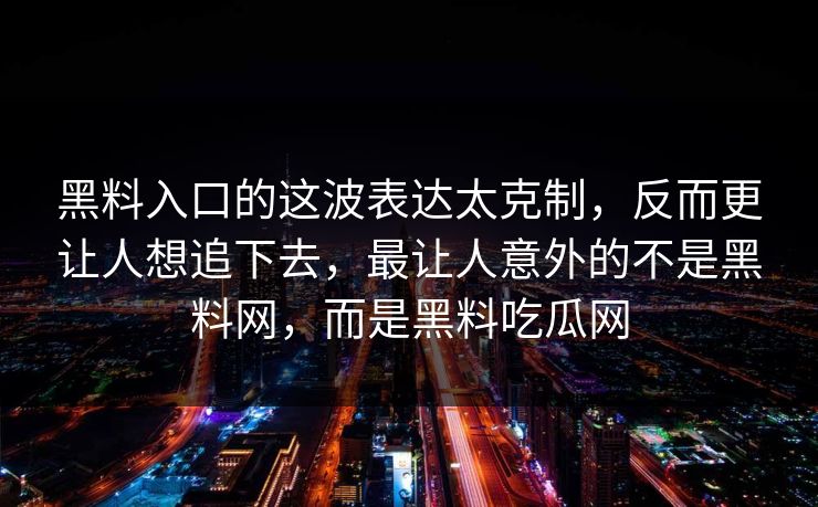 黑料入口的这波表达太克制,反而更让人想追下去,最让人意外的不是黑料网,而是黑料吃瓜网 黑料入口的这波表达太克制,反而更让人想追下去,最让人意外的不是黑料网,而是黑料吃瓜网