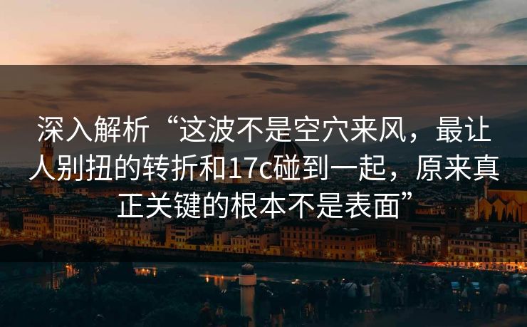 深入解析“这波不是空穴来风,最让人别扭的转折和17c碰到一起,原来真正关键的根本不是表面” 深入解析“这波不是空穴来风,最让人别扭的转折和17c碰到一起,原来真正关键的根本不是表面”