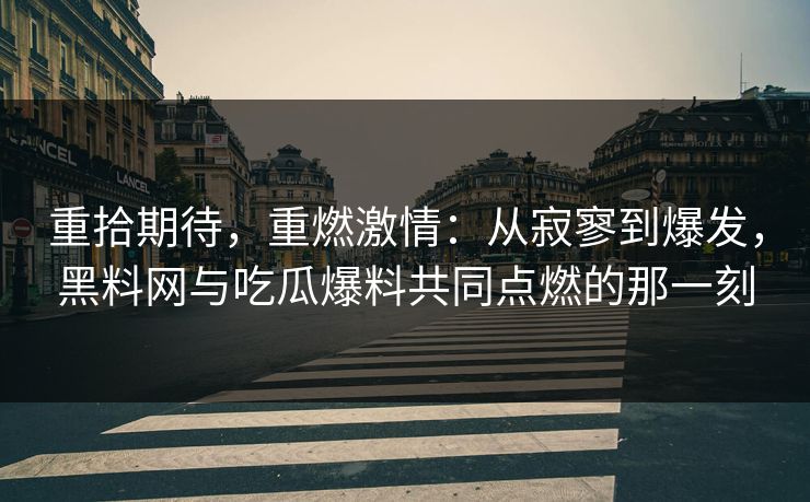 重拾期待,重燃激情:从寂寥到爆发,黑料网与吃瓜爆料共同点燃的那一刻 重拾期待,重燃激情:从寂寥到爆发,黑料网与吃瓜爆料共同点燃的那一刻