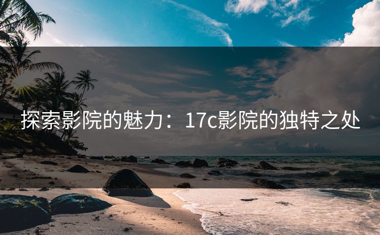 探索影院的魅力:17c影院的独特之处 探索影院的魅力:17c影院的独特之处