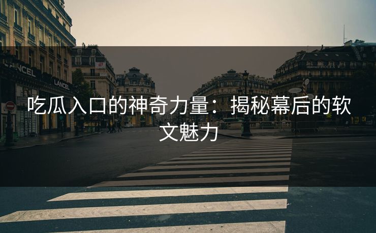 吃瓜入口的神奇力量：揭秘幕后的软文魅力