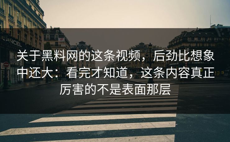 关于黑料网的这条视频,后劲比想象中还大:看完才知道,这条内容真正厉害的不是表面那层 关于黑料网的这条视频,后劲比想象中还大:看完才知道,这条内容真正厉害的不是表面那层