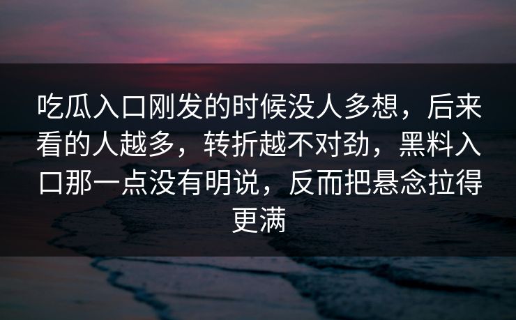 吃瓜入口刚发的时候没人多想,后来看的人越多,转折越不对劲,黑料入口那一点没有明说,反而把悬念拉得更满 吃瓜入口刚发的时候没人多想,后来看的人越多,转折越不对劲,黑料入口那一点没有明说,反而把悬念拉得更满