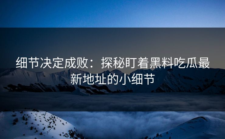 细节决定成败:探秘盯着黑料吃瓜最新地址的小细节 细节决定成败:探秘盯着黑料吃瓜最新地址的小细节
