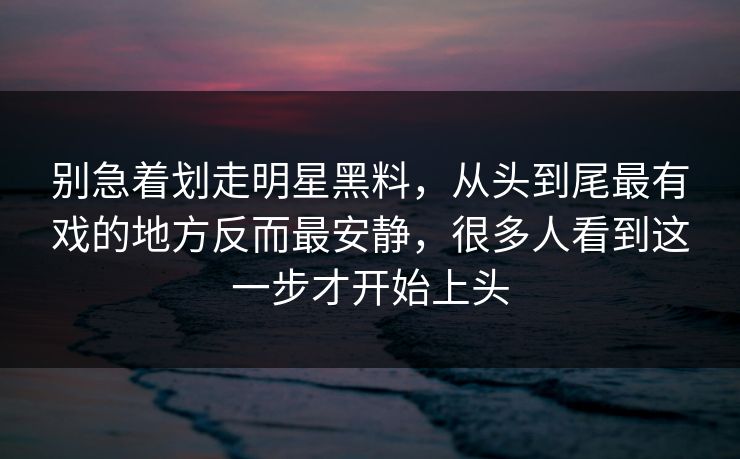 别急着划走明星黑料,从头到尾最有戏的地方反而最安静,很多人看到这一步才开始上头 别急着划走明星黑料,从头到尾最有戏的地方反而最安静,很多人看到这一步才开始上头